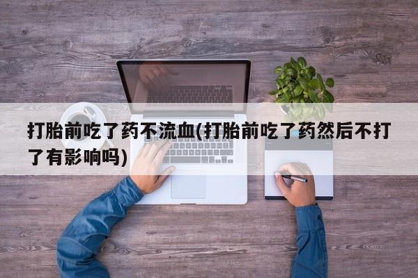 流产药专卖微信打胎前吃了药不流血(打胎前吃了药然后不打了有影响吗)