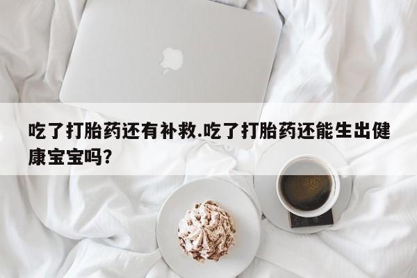 流产药专卖微信吃了打胎药还有补救.吃了打胎药还能生出健康宝宝吗？