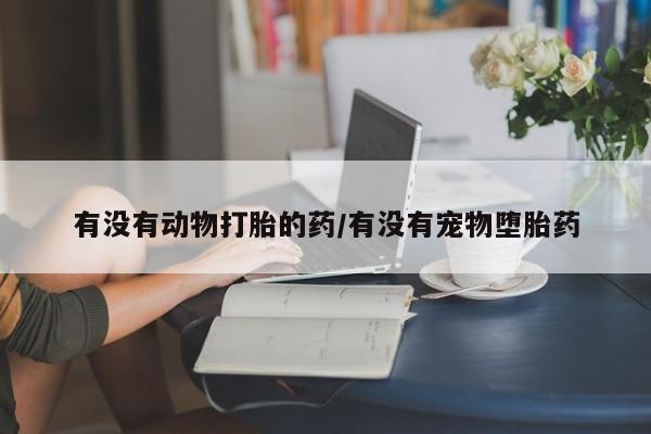 流产药专卖微信有没有动物打胎的药/有没有宠物堕胎药