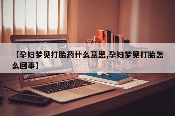 流产药专卖微信【孕妇梦见打胎药什么意思,孕妇梦见打胎怎么回事】