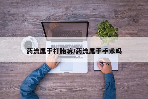流产药专卖微信药流属于打胎嘛/药流属于手术吗