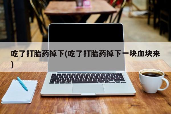 流产药专卖微信吃了打胎药掉下(吃了打胎药掉下一块血块来)