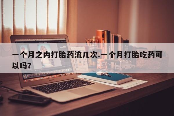 流产药专卖微信一个月之内打胎药流几次.一个月打胎吃药可以吗？