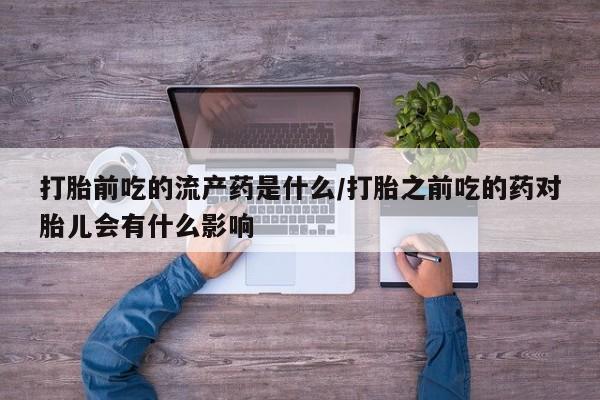 流产药专卖微信打胎前吃的流产药是什么/打胎之前吃的药对胎儿会有什么影响