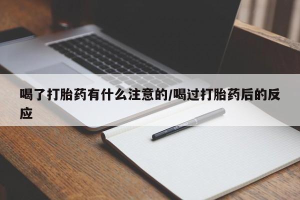 流产药专卖微信喝了打胎药有什么注意的/喝过打胎药后的反应