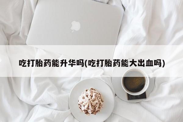 流产药专卖微信吃打胎药能升华吗(吃打胎药能大出血吗)