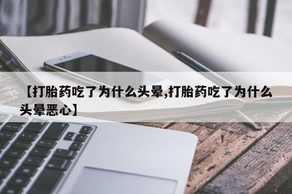流产药专卖微信【打胎药吃了为什么头晕,打胎药吃了为什么头晕恶心】