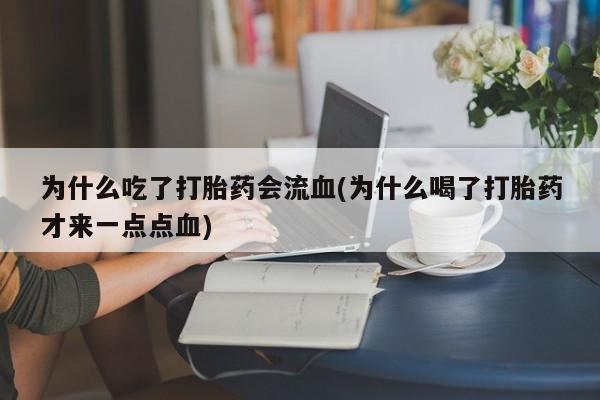 流产药专卖微信为什么吃了打胎药会流血(为什么喝了打胎药才来一点点血)