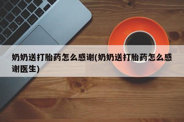 流产药专卖微信奶奶送打胎药怎么感谢(奶奶送打胎药怎么感谢医生)