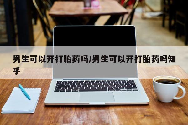 流产药专卖微信男生可以开打胎药吗/男生可以开打胎药吗知乎
