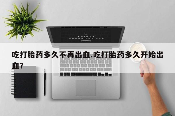 流产药专卖微信吃打胎药多久不再出血.吃打胎药多久开始出血？