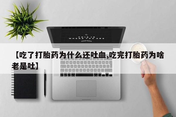 流产药专卖微信【吃了打胎药为什么还吐血,吃完打胎药为啥老是吐】