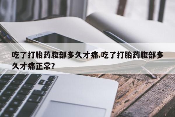 流产药专卖微信吃了打胎药腹部多久才痛.吃了打胎药腹部多久才痛正常？