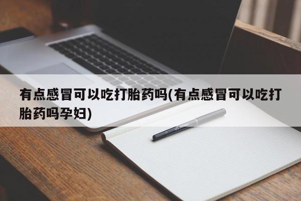 流产药专卖微信有点感冒可以吃打胎药吗(有点感冒可以吃打胎药吗孕妇)