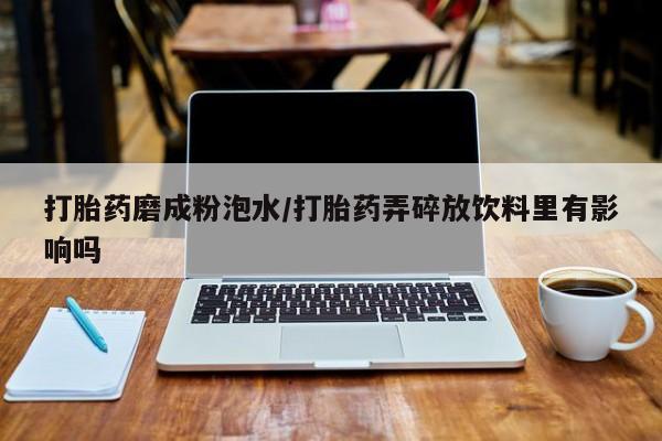 流产药专卖微信打胎药磨成粉泡水/打胎药弄碎放饮料里有影响吗