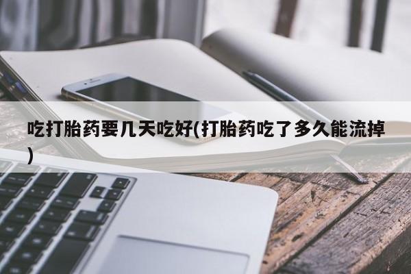 流产药专卖微信吃打胎药要几天吃好(打胎药吃了多久能流掉)