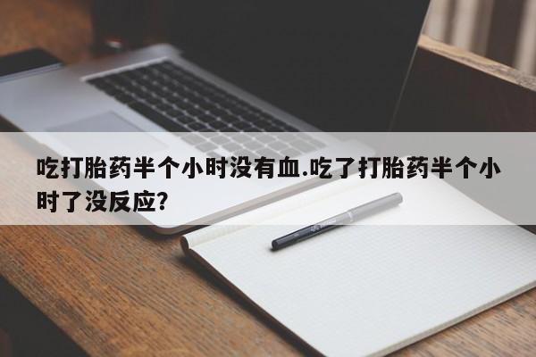 流产药专卖微信吃打胎药半个小时没有血.吃了打胎药半个小时了没反应？