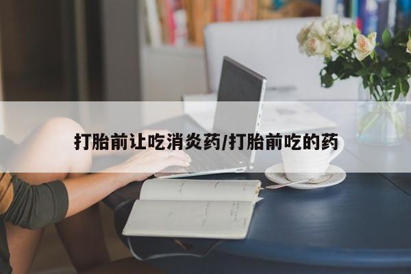 流产药专卖微信打胎前让吃消炎药/打胎前吃的药