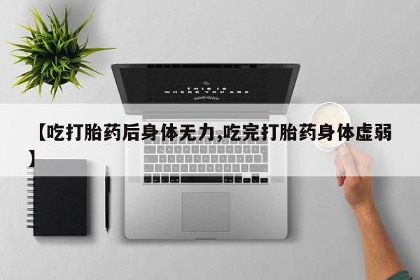 流产药专卖微信【吃打胎药后身体无力,吃完打胎药身体虚弱】
