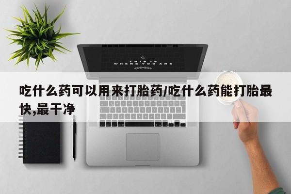 流产药专卖微信吃什么药可以用来打胎药/吃什么药能打胎最快,最干净