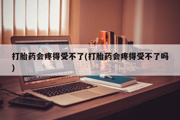 流产药专卖微信打胎药会疼得受不了(打胎药会疼得受不了吗)