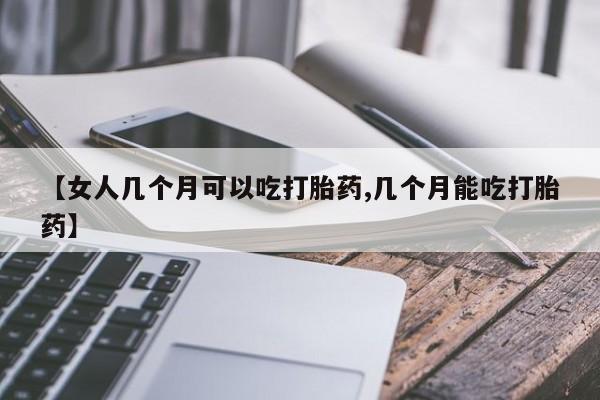 流产药专卖微信【女人几个月可以吃打胎药,几个月能吃打胎药】