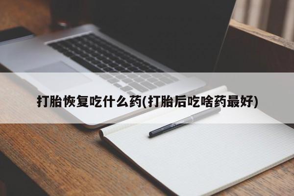 流产药专卖微信打胎恢复吃什么药(打胎后吃啥药最好)