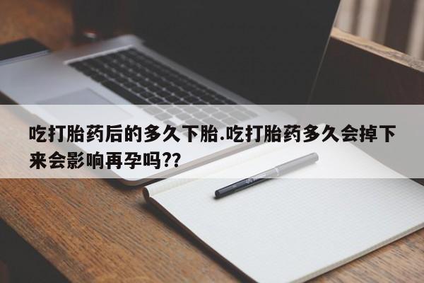 流产药专卖微信吃打胎药后的多久下胎.吃打胎药多久会掉下来会影响再孕吗?？