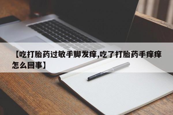 流产药专卖微信【吃打胎药过敏手脚发痒,吃了打胎药手痒痒怎么回事】