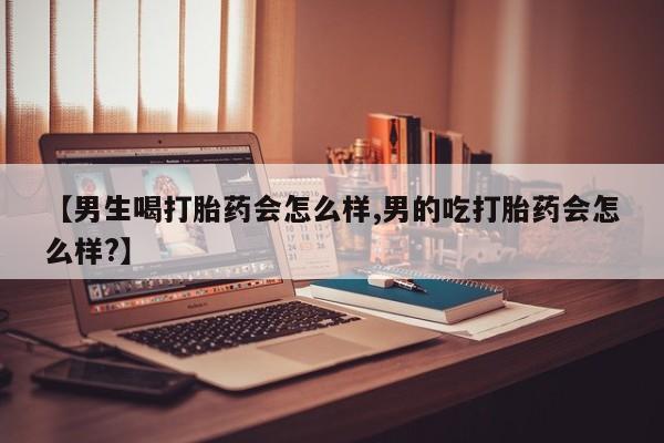 流产药专卖微信【男生喝打胎药会怎么样,男的吃打胎药会怎么样?】