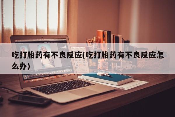 流产药专卖微信吃打胎药有不良反应(吃打胎药有不良反应怎么办)