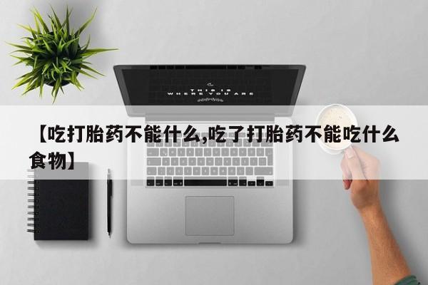 流产药专卖微信【吃打胎药不能什么,吃了打胎药不能吃什么食物】