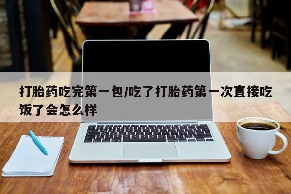 流产药专卖微信打胎药吃完第一包/吃了打胎药第一次直接吃饭了会怎么样
