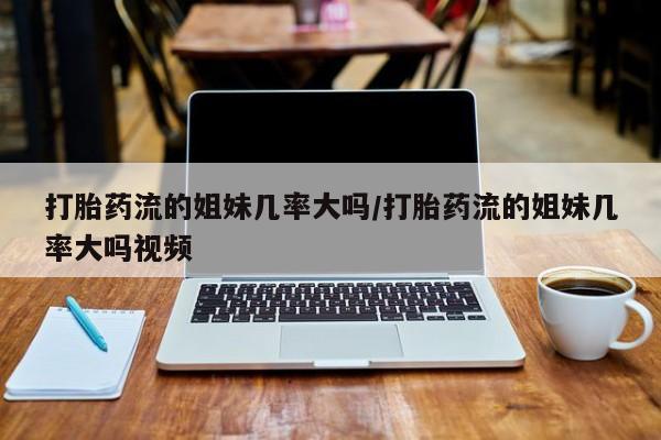 流产药专卖微信打胎药流的姐妹几率大吗/打胎药流的姐妹几率大吗视频