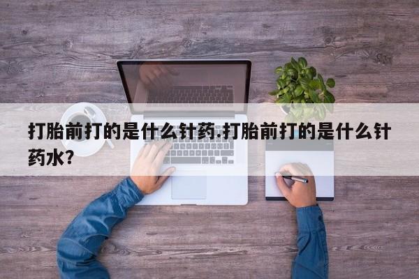 流产药专卖微信打胎前打的是什么针药.打胎前打的是什么针药水？