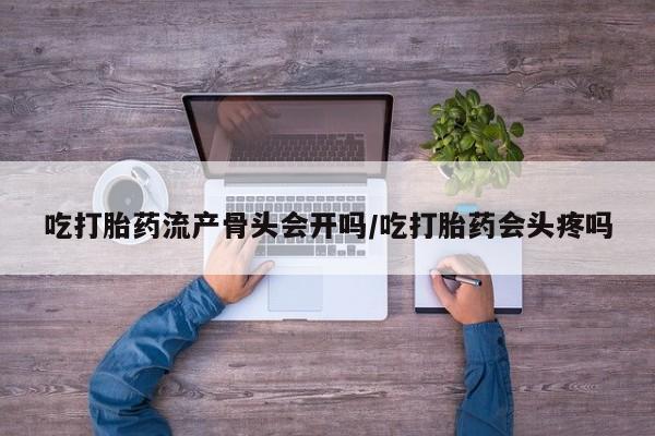 流产药专卖微信吃打胎药流产骨头会开吗/吃打胎药会头疼吗