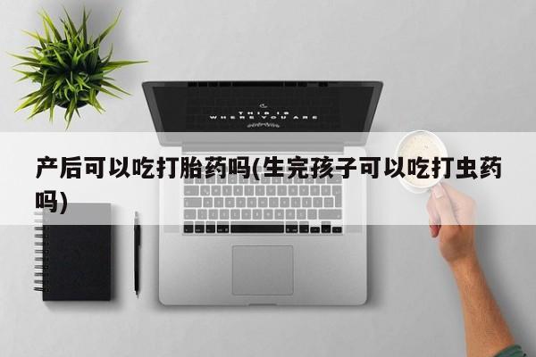 流产药专卖微信产后可以吃打胎药吗(生完孩子可以吃打虫药吗)