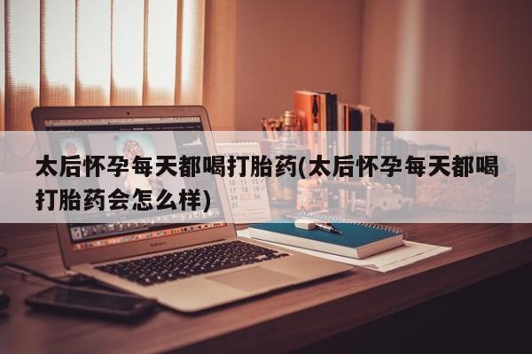 流产药专卖微信太后怀孕每天都喝打胎药(太后怀孕每天都喝打胎药会怎么样)