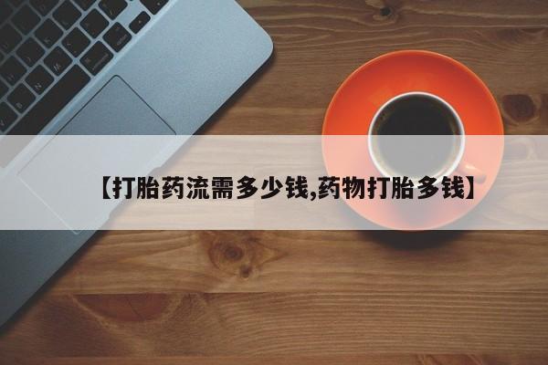 流产药专卖微信【打胎药流需多少钱,药物打胎多钱】