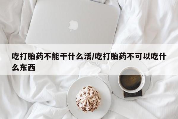 流产药专卖微信吃打胎药不能干什么活/吃打胎药不可以吃什么东西
