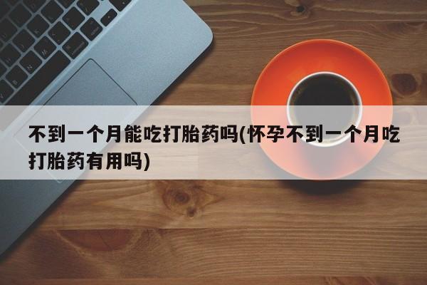 流产药专卖微信不到一个月能吃打胎药吗(怀孕不到一个月吃打胎药有用吗)