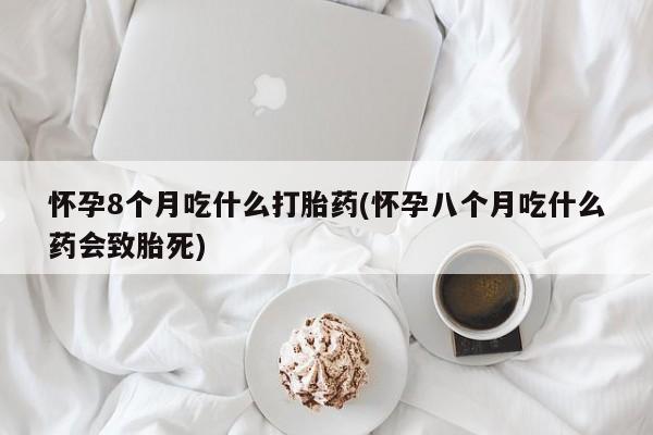流产药专卖微信怀孕8个月吃什么打胎药(怀孕八个月吃什么药会致胎死)
