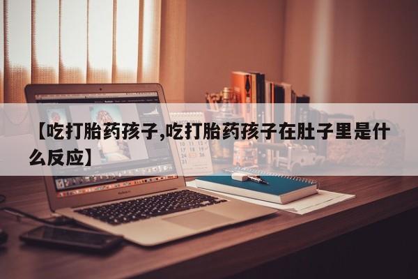 流产药专卖微信【吃打胎药孩子,吃打胎药孩子在肚子里是什么反应】