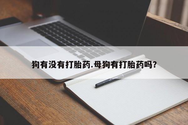 流产药专卖微信狗有没有打胎药.母狗有打胎药吗？