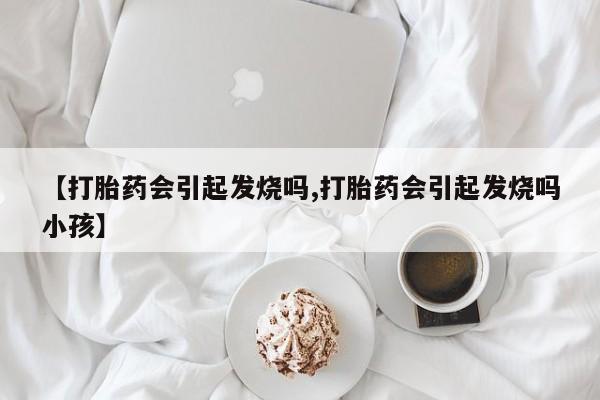 流产药专卖微信【打胎药会引起发烧吗,打胎药会引起发烧吗小孩】