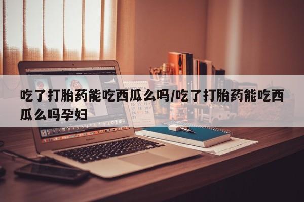 流产药专卖微信吃了打胎药能吃西瓜么吗/吃了打胎药能吃西瓜么吗孕妇