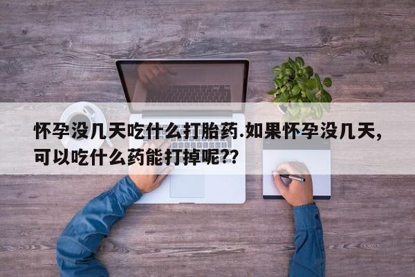 流产药专卖微信怀孕没几天吃什么打胎药.如果怀孕没几天,可以吃什么药能打掉呢?？