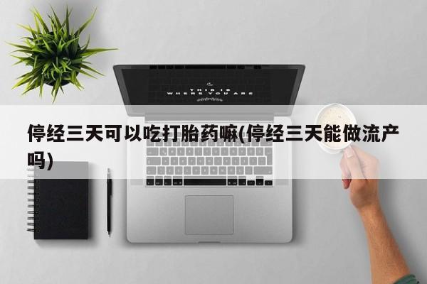 流产药专卖微信停经三天可以吃打胎药嘛(停经三天能做流产吗)