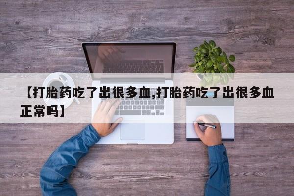 流产药专卖微信【打胎药吃了出很多血,打胎药吃了出很多血正常吗】