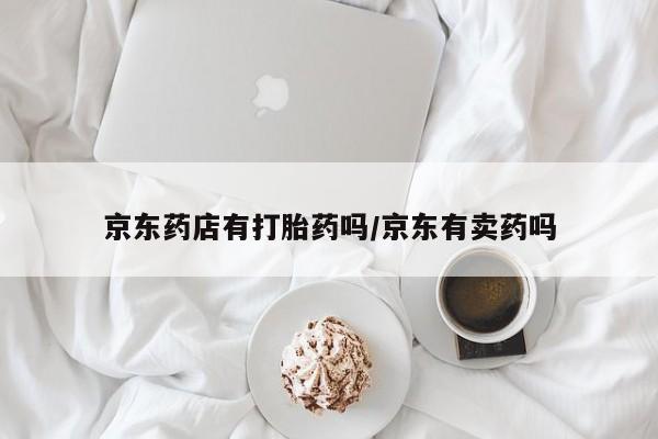 流产药专卖微信京东药店有打胎药吗/京东有卖药吗